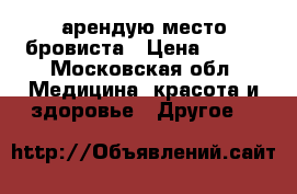  арендую место бровиста › Цена ­ 500 - Московская обл. Медицина, красота и здоровье » Другое   